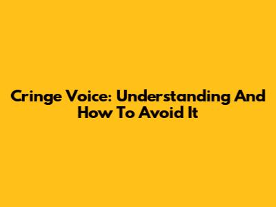Cringe Voice: Understanding And How To Avoid It