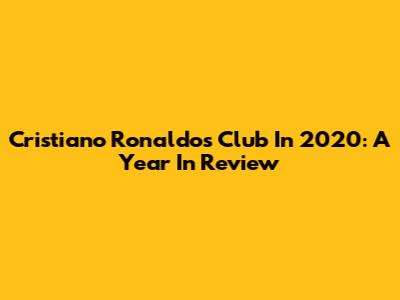Cristiano Ronaldo's Club In 2020: A Year In Review