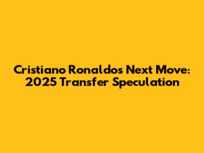 Cristiano Ronaldo's Next Move: 2025 Transfer Speculation