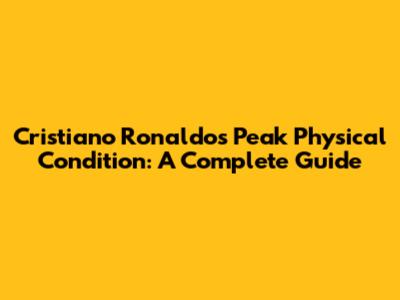 Cristiano Ronaldo's Peak Physical Condition: A Complete Guide