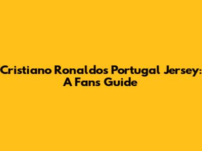 Cristiano Ronaldo's Portugal Jersey: A Fan's Guide