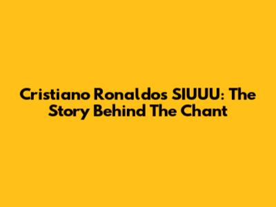 Cristiano Ronaldo's SIUUU: The Story Behind The Chant