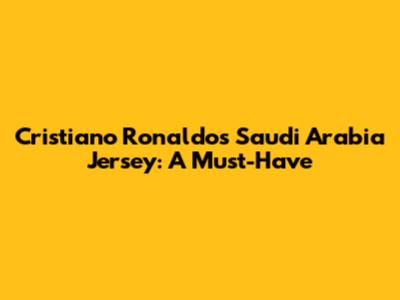 Cristiano Ronaldo's Saudi Arabia Jersey: A Must-Have