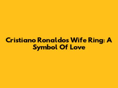 Cristiano Ronaldo's Wife Ring: A Symbol Of Love