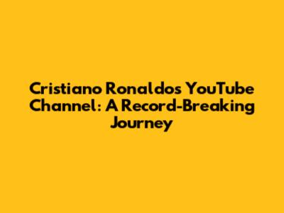 Cristiano Ronaldo's YouTube Channel: A Record-Breaking Journey