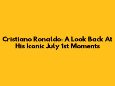Cristiano Ronaldo: A Look Back At His Iconic July 1st Moments