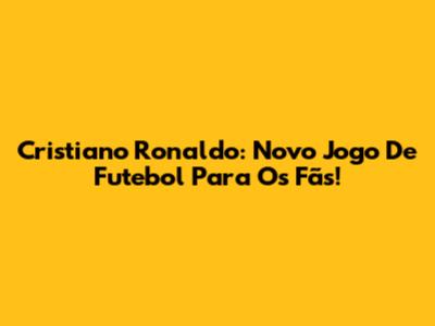 Cristiano Ronaldo: Novo Jogo De Futebol Para Os Fãs!