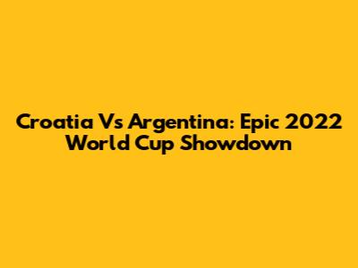 Croatia Vs Argentina: Epic 2022 World Cup Showdown