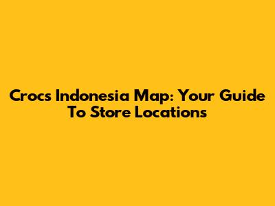 Crocs Indonesia Map: Your Guide To Store Locations