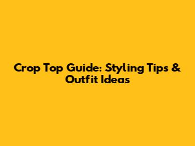 Crop Top Guide: Styling Tips & Outfit Ideas