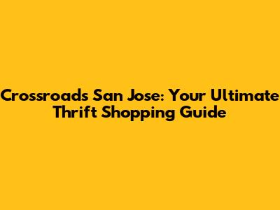 Crossroads San Jose: Your Ultimate Thrift Shopping Guide
