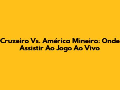 Cruzeiro Vs. América Mineiro: Onde Assistir Ao Jogo Ao Vivo