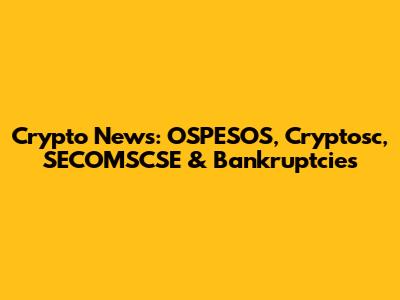 Crypto News: OSPESOS, Cryptosc, SECOMSCSE & Bankruptcies