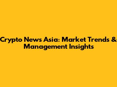 Crypto News Asia: Market Trends & Management Insights