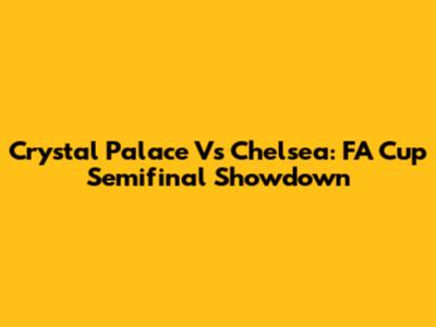 Crystal Palace Vs Chelsea: FA Cup Semifinal Showdown
