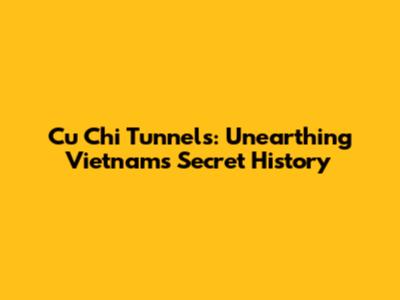 Cu Chi Tunnels: Unearthing Vietnam's Secret History