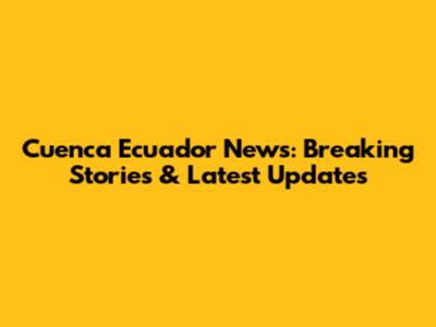 Cuenca Ecuador News: Breaking Stories & Latest Updates