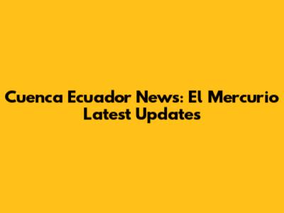 Cuenca Ecuador News: El Mercurio Latest Updates