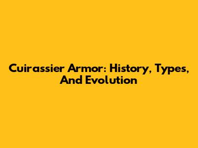 Cuirassier Armor: History, Types, And Evolution