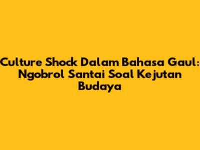 Culture Shock Dalam Bahasa Gaul: Ngobrol Santai Soal Kejutan Budaya