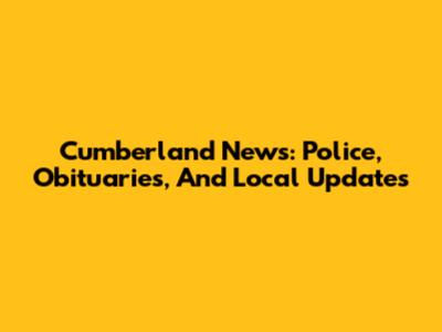 Cumberland News: Police, Obituaries, And Local Updates