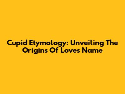 Cupid Etymology: Unveiling The Origins Of Love's Name