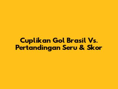 Cuplikan Gol Brasil Vs. Pertandingan Seru & Skor