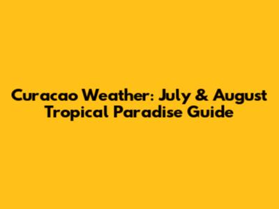 Curacao Weather: July & August Tropical Paradise Guide