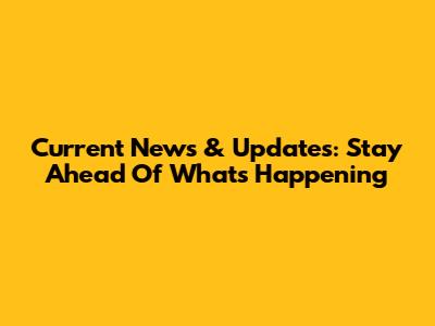 Current News & Updates: Stay Ahead Of What's Happening