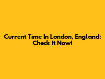 Current Time In London, England: Check It Now!