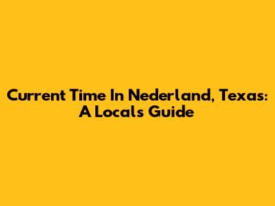 Current Time In Nederland, Texas: A Local's Guide