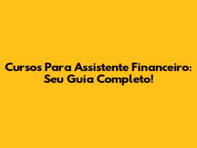 Cursos Para Assistente Financeiro: Seu Guia Completo!