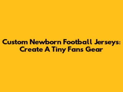 Custom Newborn Football Jerseys: Create A Tiny Fan's Gear