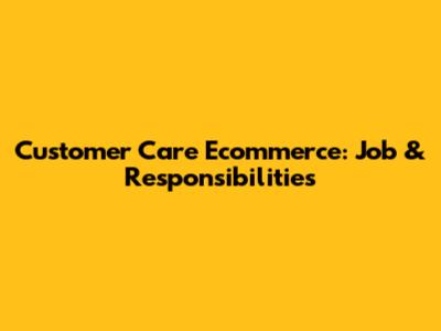 Customer Care Ecommerce: Job & Responsibilities