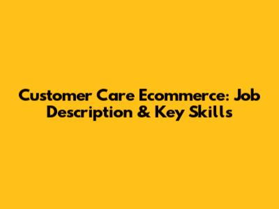 Customer Care Ecommerce: Job Description & Key Skills
