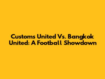 Customs United Vs. Bangkok United: A Football Showdown