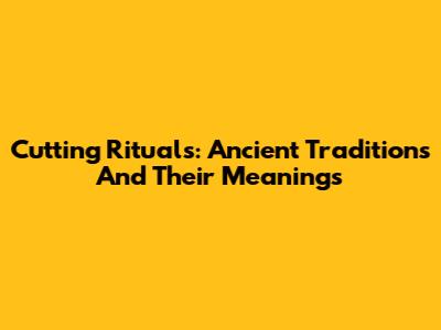 Cutting Rituals: Ancient Traditions And Their Meanings