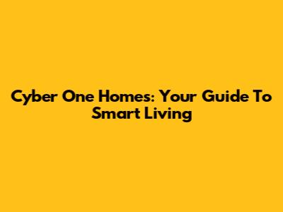 Cyber One Homes: Your Guide To Smart Living