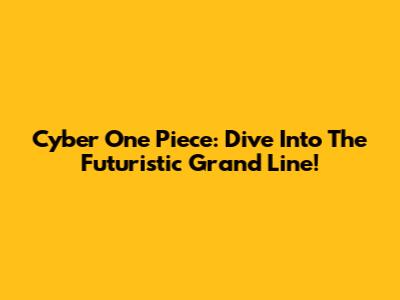 Cyber One Piece: Dive Into The Futuristic Grand Line!