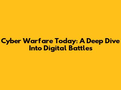 Cyber Warfare Today: A Deep Dive Into Digital Battles