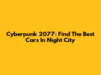 Cyberpunk 2077: Find The Best Cars In Night City