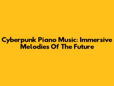 Cyberpunk Piano Music: Immersive Melodies Of The Future