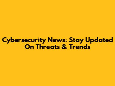 Cybersecurity News: Stay Updated On Threats & Trends