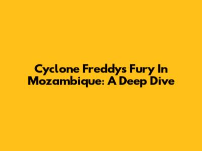 Cyclone Freddy's Fury In Mozambique: A Deep Dive