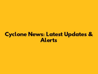 Cyclone News: Latest Updates & Alerts