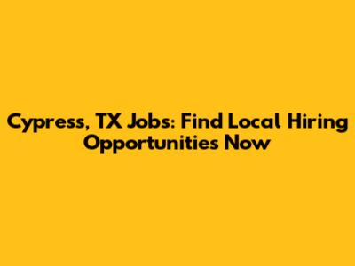 Cypress, TX Jobs: Find Local Hiring Opportunities Now