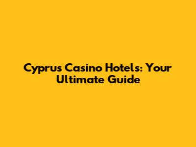Cyprus Casino Hotels: Your Ultimate Guide