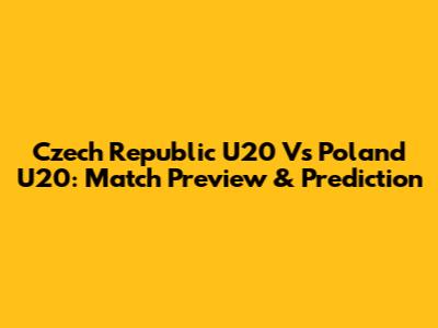 Czech Republic U20 Vs Poland U20: Match Preview & Prediction