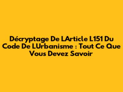 Décryptage De L'Article L151 Du Code De L'Urbanisme : Tout Ce Que Vous Devez Savoir