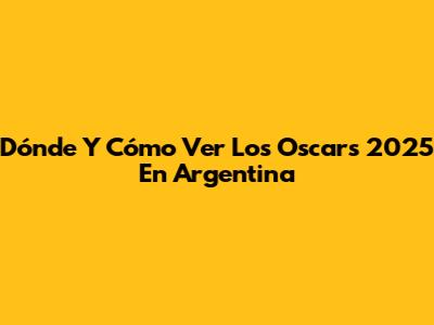 Dónde Y Cómo Ver Los Oscars 2025 En Argentina